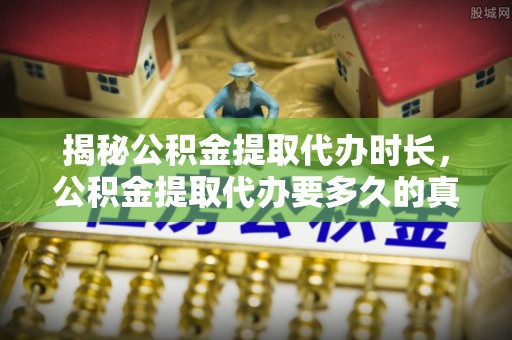 赣榆揭秘公积金提取代办时长，公积金提取代办要多久的真相与攻略
