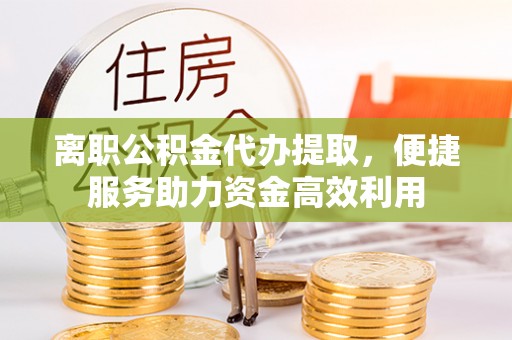 赣榆离职公积金代办提取，便捷服务助力资金高效利用