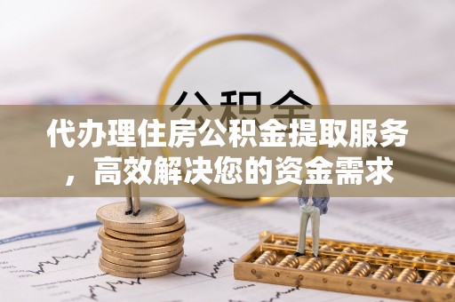 赣榆代办理住房公积金提取服务，高效解决您的资金需求