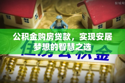 孙吴公积金购房贷款，实现安居梦想的智慧之选