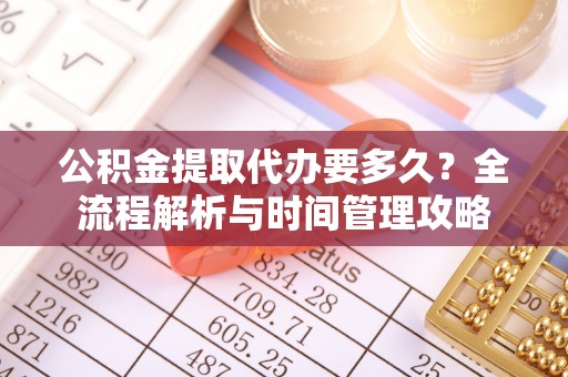 孙吴公积金提取代办要多久？全流程解析与时间管理攻略