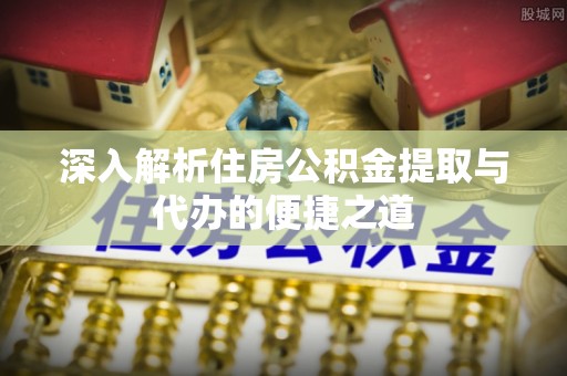 孙吴深入解析住房公积金提取与代办的便捷之道