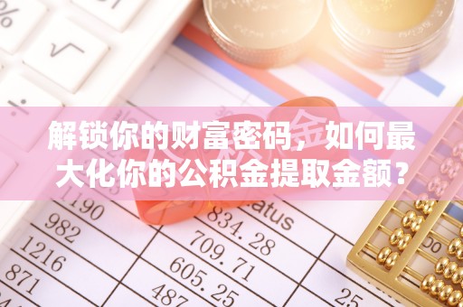 咸丰解锁你的财富密码，如何最大化你的公积金提取金额？