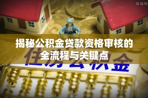咸丰揭秘公积金贷款资格审核的全流程与关键点
