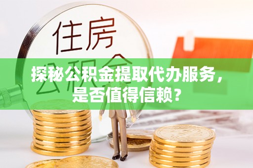 咸丰探秘公积金提取代办服务，是否值得信赖？