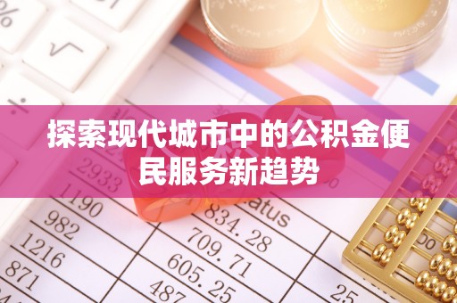 永吉探索现代城市中的公积金便民服务新趋势