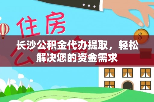 永吉长沙公积金代办提取，轻松解决您的资金需求
