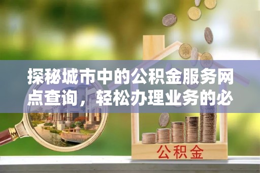 永吉探秘城市中的公积金服务网点查询，轻松办理业务的必备指南