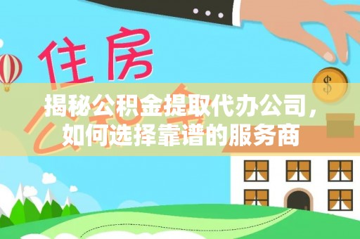 永吉揭秘公积金提取代办公司，如何选择靠谱的服务商