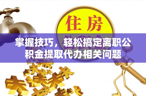武陵掌握技巧，轻松搞定离职公积金提取代办相关问题