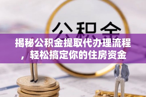 咸丰揭秘公积金提取代办理流程，轻松搞定你的住房资金