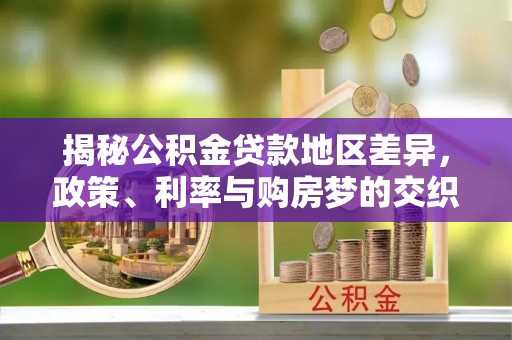 咸丰揭秘公积金贷款地区差异，政策、利率与购房梦的交织