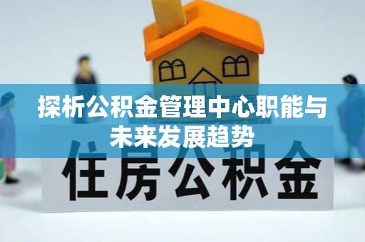 咸丰探析公积金管理中心职能与未来发展趋势