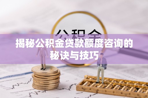 温宿揭秘公积金贷款额度咨询的秘诀与技巧