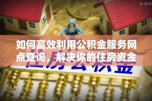 七星如何高效利用公积金服务网点查询，解决你的住房资金难题