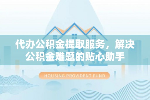 杜集代办公积金提取服务，解决公积金难题的贴心助手
