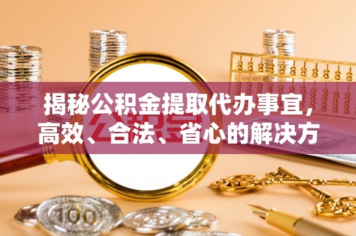 七星揭秘公积金提取代办事宜，高效、合法、省心的解决方案