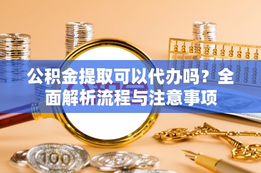 乐陵公积金提取可以代办吗？全面解析流程与注意事项