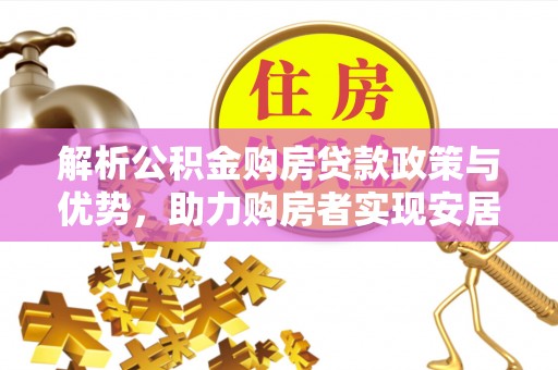 邢台解析公积金购房贷款政策与优势，助力购房者实现安居梦想