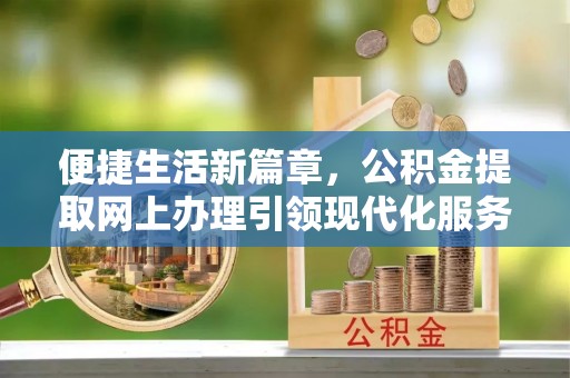 大里便捷生活新篇章，公积金提取网上办理引领现代化服务