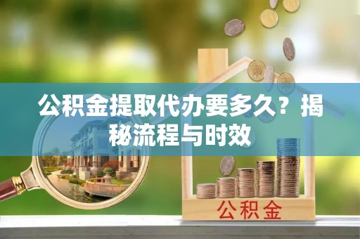桃园公积金提取代办要多久？揭秘流程与时效