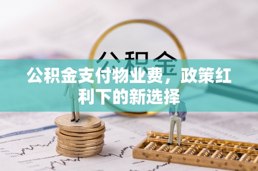 大英公积金支付物业费，政策红利下的新选择