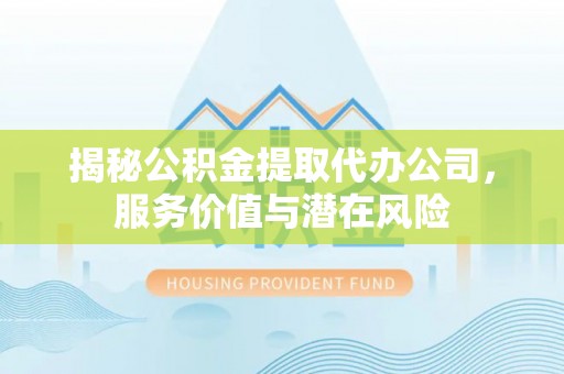桃园揭秘公积金提取代办公司，服务价值与潜在风险