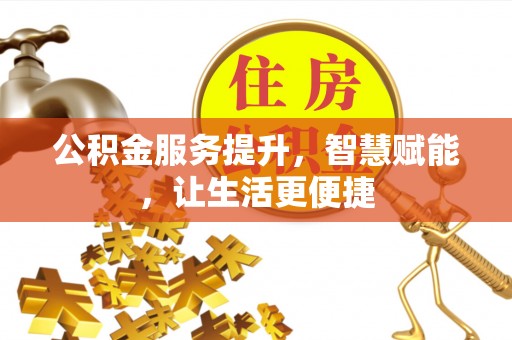 指南公积金服务提升，智慧赋能，让生活更便捷