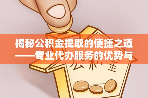 指南揭秘公积金提取的便捷之道——专业代办服务的优势与选择