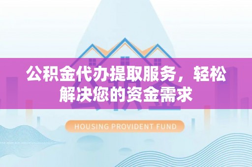 北仑公积金代办提取服务，轻松解决您的资金需求