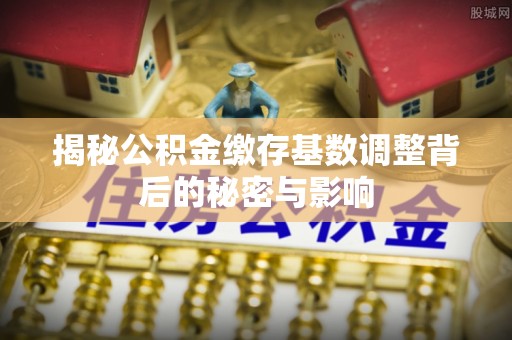 北仑揭秘公积金缴存基数调整背后的秘密与影响