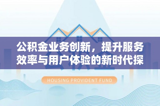 温宿公积金业务创新，提升服务效率与用户体验的新时代探索