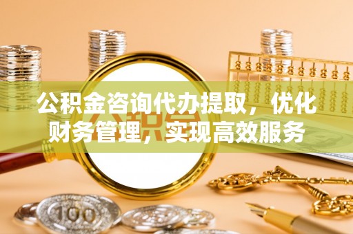 温宿公积金咨询代办提取，优化财务管理，实现高效服务