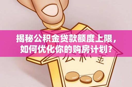黔东南揭秘公积金贷款额度上限，如何优化你的购房计划？