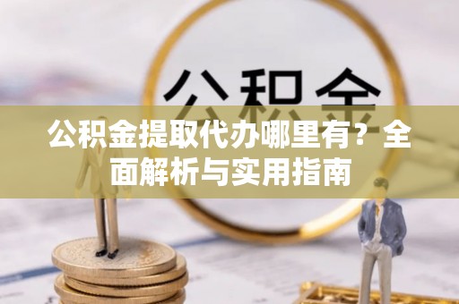 温宿公积金提取代办哪里有？全面解析与实用指南