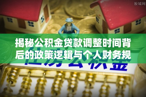 温宿揭秘公积金贷款调整时间背后的政策逻辑与个人财务规划
