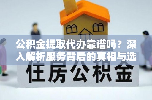 温宿公积金提取代办靠谱吗？深入解析服务背后的真相与选择指南