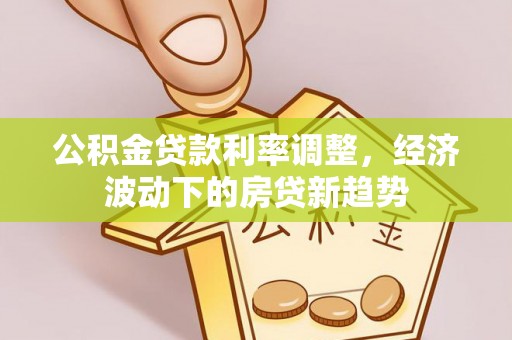 温宿公积金贷款利率调整，经济波动下的房贷新趋势