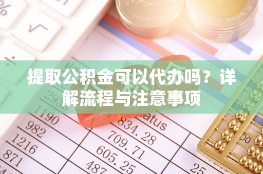 临安提取公积金可以代办吗？详解流程与注意事项