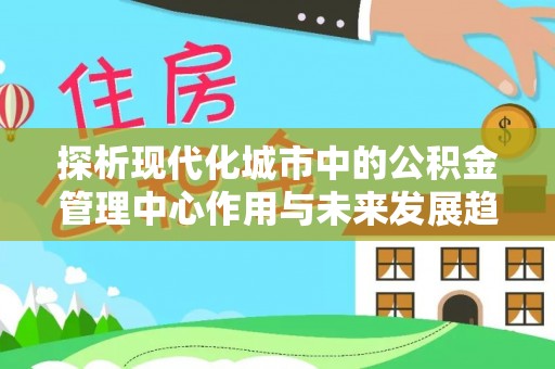 临安探析现代化城市中的公积金管理中心作用与未来发展趋势