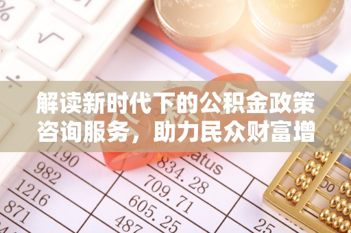 临安解读新时代下的公积金政策咨询服务，助力民众财富增值与安居梦想