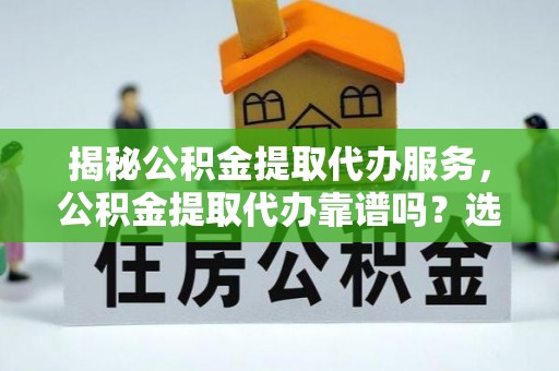 岱山揭秘公积金提取代办服务，公积金提取代办靠谱吗？选择需谨慎