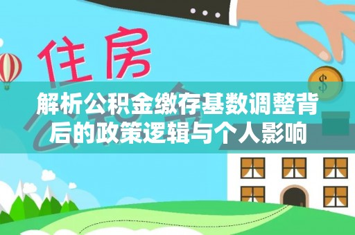武陵解析公积金缴存基数调整背后的政策逻辑与个人影响