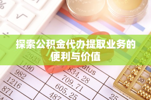 武陵探索公积金代办提取业务的便利与价值