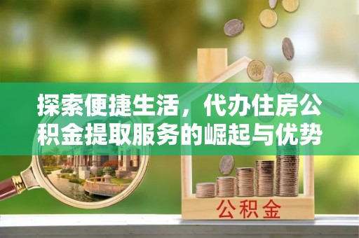 陵城探索便捷生活，代办住房公积金提取服务的崛起与优势