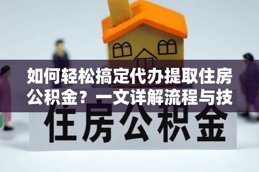 南屯如何轻松搞定代办提取住房公积金？一文详解流程与技巧