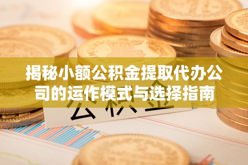 什邡揭秘小额公积金提取代办公司的运作模式与选择指南