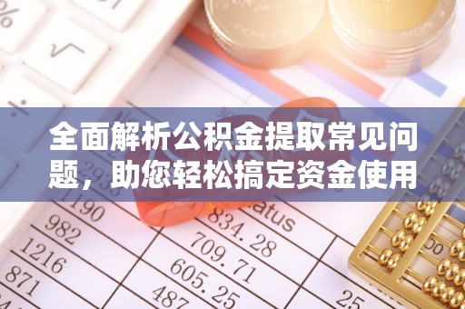 什邡全面解析公积金提取常见问题，助您轻松搞定资金使用