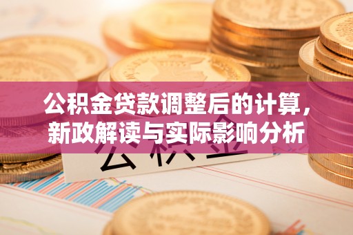 什邡公积金贷款调整后的计算，新政解读与实际影响分析