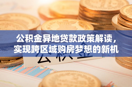 秦皇岛公积金异地贷款政策解读，实现跨区域购房梦想的新机遇